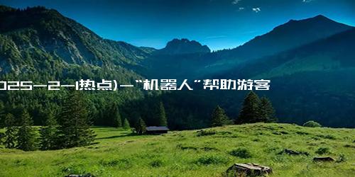 (2025-2-1热点)-“机器人”帮助游客欢乐登泰山 科技助力轻松攀登